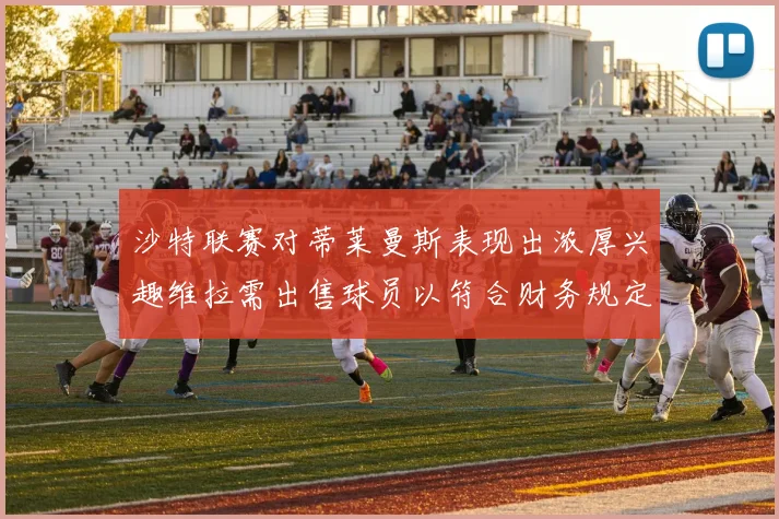 沙特联赛对蒂莱曼斯表现出浓厚兴趣维拉需出售球员以符合财务规定