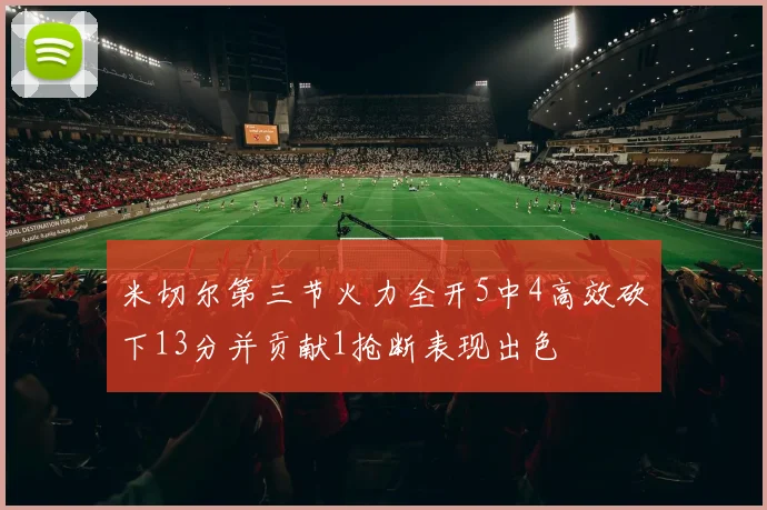 米切尔第三节火力全开5中4高效砍下13分并贡献1抢断表现出色