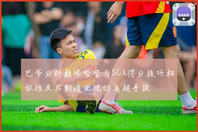 巴爷分析巅峰哈登与SGA得分技巧相似性及其制造犯规的高超手段
