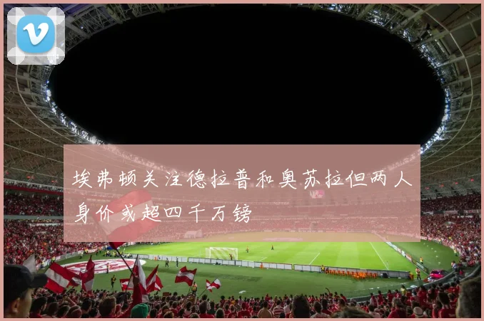 埃弗顿关注德拉普和奥苏拉但两人身价或超四千万镑