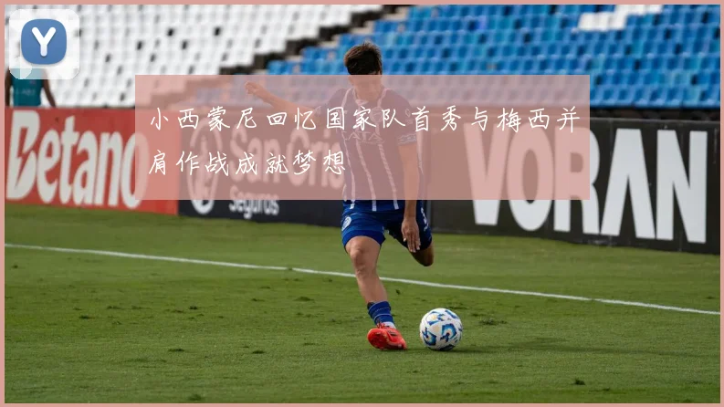 小西蒙尼回忆国家队首秀与梅西并肩作战成就梦想